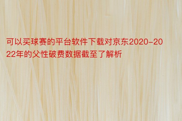 可以买球赛的平台软件下载对京东2020-2022年的父性破费数据截至了解析