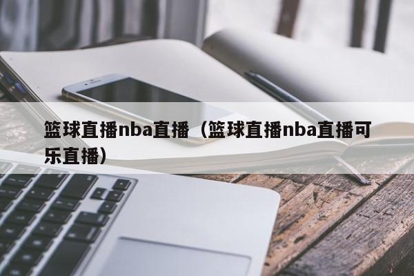 篮球直播nba直播（篮球直播nba直播可乐直播）