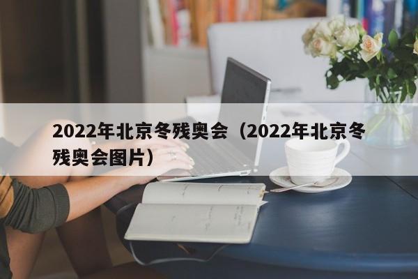 2022年北京冬残奥会（2022年北京冬残奥会图片）