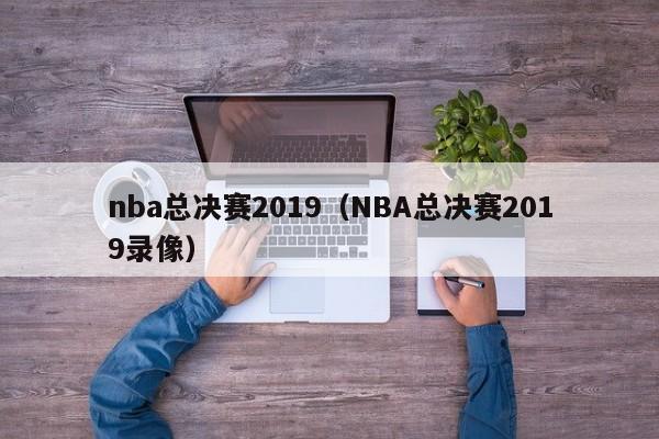 nba总决赛2019（NBA总决赛2019录像）