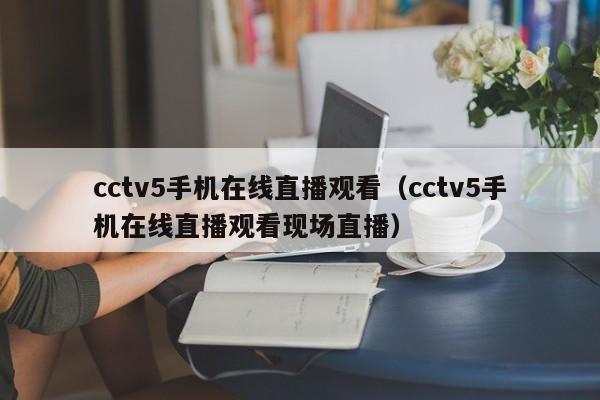 cctv5手机在线直播观看（cctv5手机在线直播观看现场直播）