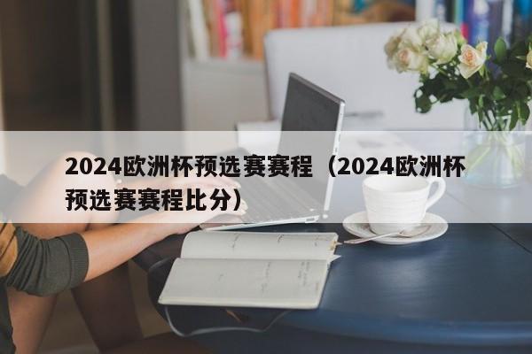 2024欧洲杯预选赛赛程（2024欧洲杯预选赛赛程比分）