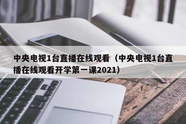 中央电视1台直播在线观看（中央电视1台直播在线观看开学第一课2021）