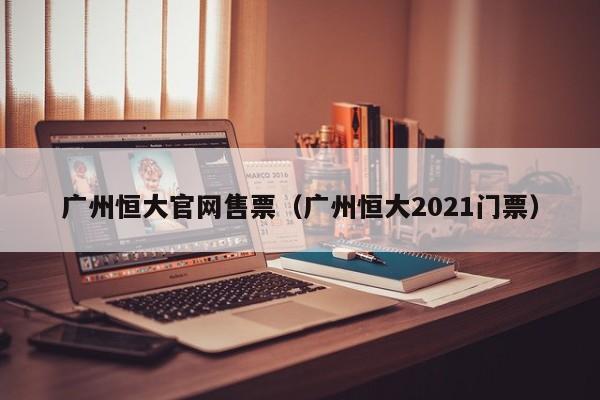 广州恒大官网售票（广州恒大2021门票）