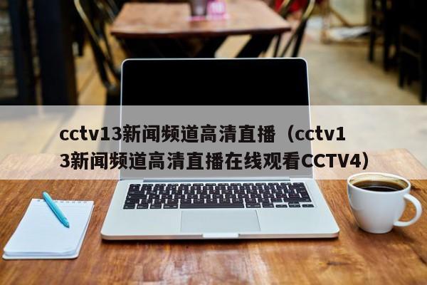 cctv13新闻频道高清直播（cctv13新闻频道高清直播在线观看CCTV4）