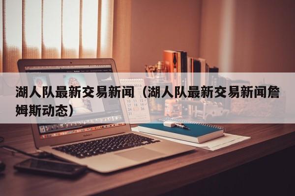 湖人队最新交易新闻（湖人队最新交易新闻詹姆斯动态）