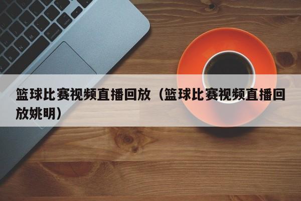 篮球比赛视频直播回放（篮球比赛视频直播回放姚明）