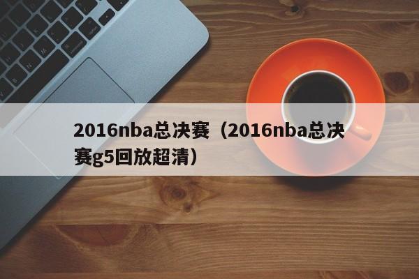 2016nba总决赛（2016nba总决赛g5回放超清）