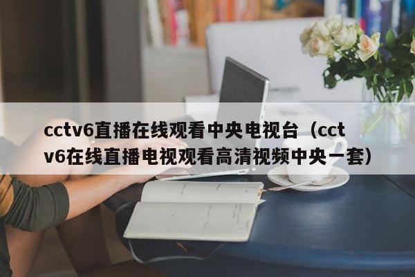 cctv6直播在线观看中央电视台（cctv6在线直播电视观看高清视频中央一套）