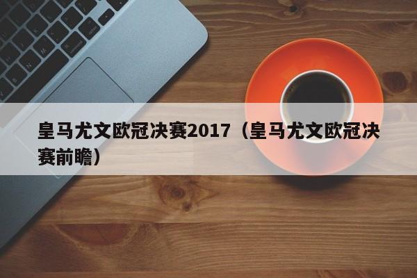 皇马尤文欧冠决赛2017（皇马尤文欧冠决赛前瞻）