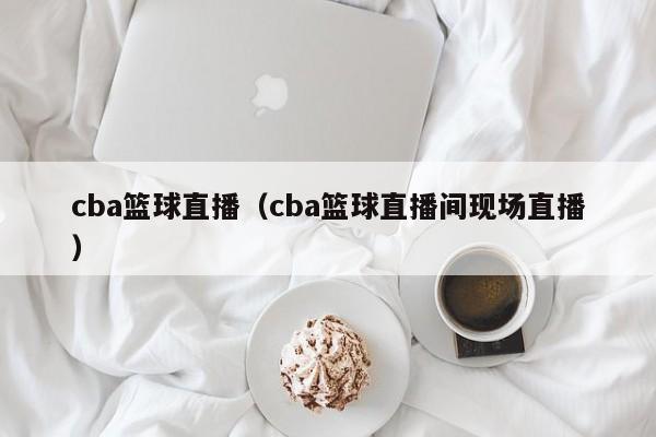 cba篮球直播（cba篮球直播间现场直播）