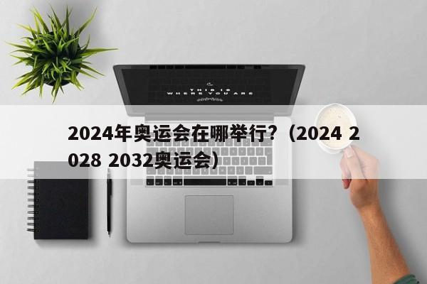 2024年奥运会在哪举行?（2024 2028 2032奥运会）