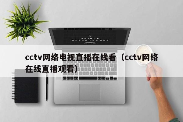 cctv网络电视直播在线看（cctv网络在线直播观看）