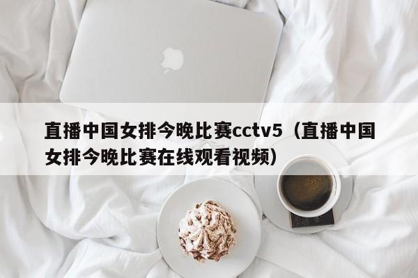 直播中国女排今晚比赛cctv5（直播中国女排今晚比赛在线观看视频）