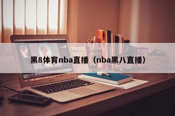 黑8体育nba直播（nba黑八直播）