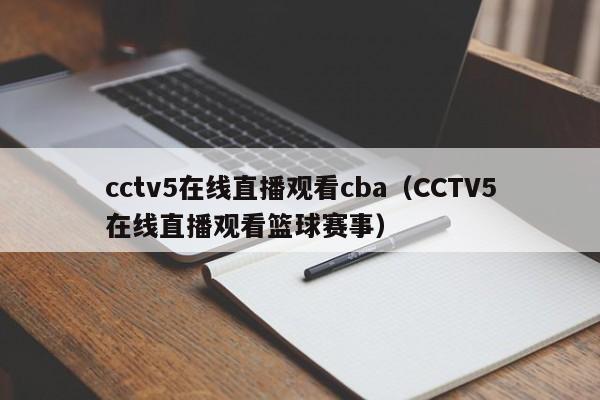 cctv5在线直播观看cba（CCTV5在线直播观看篮球赛事）