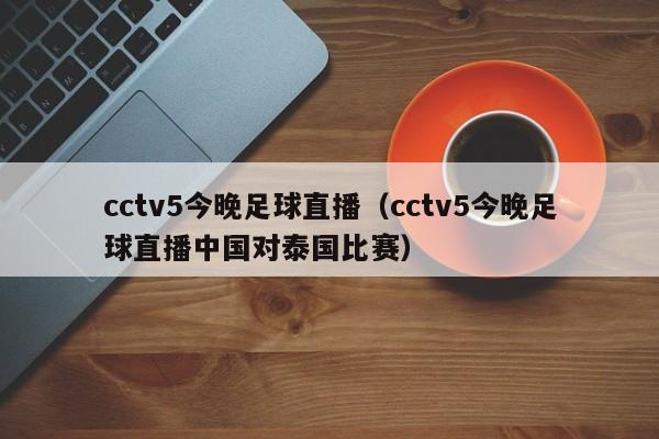 cctv5今晚足球直播（cctv5今晚足球直播中国对泰国比赛）