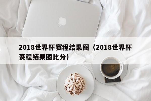 2018世界杯赛程结果图（2018世界杯赛程结果图比分）