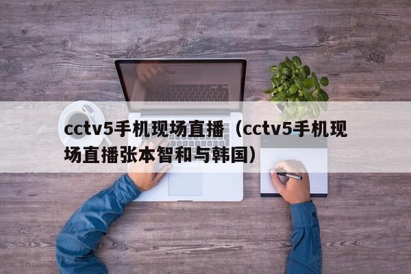 cctv5手机现场直播（cctv5手机现场直播张本智和与韩国）