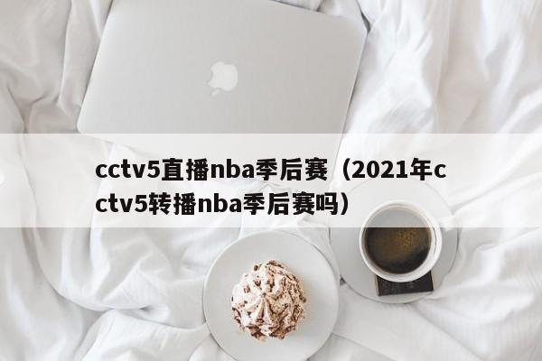 cctv5直播nba季后赛（2021年cctv5转播nba季后赛吗）