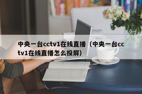 中央一台cctv1在线直播（中央一台cctv1在线直播怎么投屏）