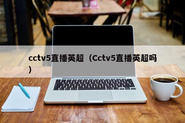 cctv5直播英超（Cctv5直播英超吗）