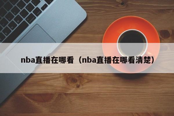 nba直播在哪看（nba直播在哪看清楚）