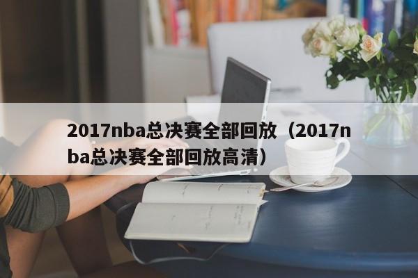 2017nba总决赛全部回放（2017nba总决赛全部回放高清）