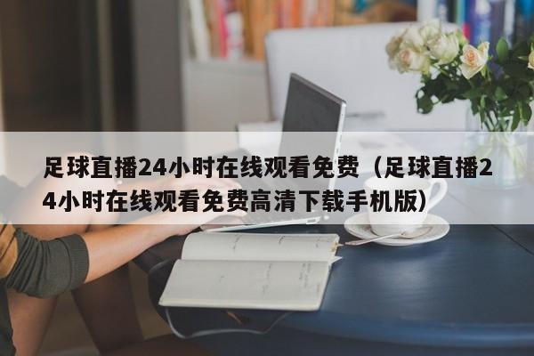 足球直播24小时在线观看免费（足球直播24小时在线观看免费高清下载手机版）