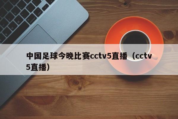 中国足球今晚比赛cctv5直播（cctv5直播）