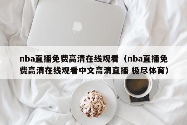 nba直播免费高清在线观看（nba直播免费高清在线观看中文高清直播 极尽体育）