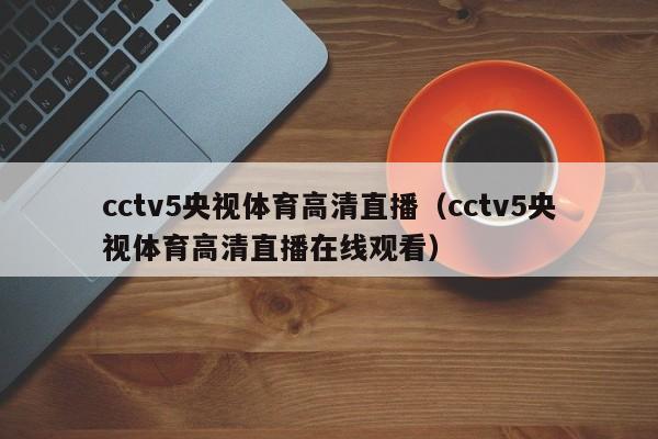 cctv5央视体育高清直播（cctv5央视体育高清直播在线观看）