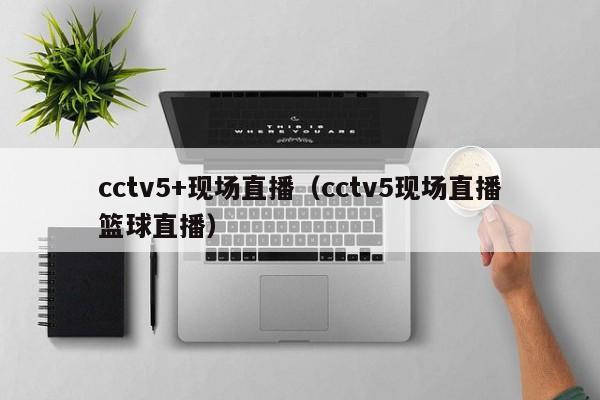 cctv5+现场直播（cctv5现场直播篮球直播）