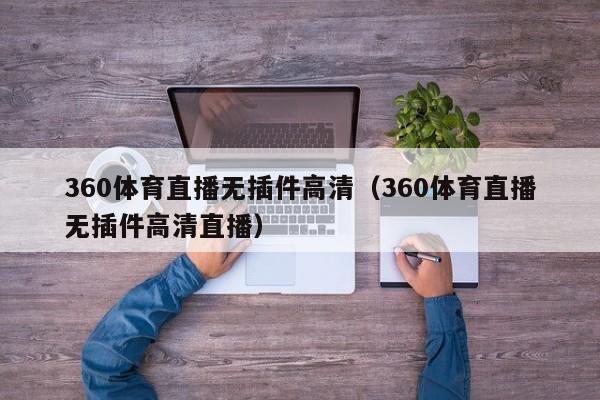 360体育直播无插件高清（360体育直播无插件高清直播）