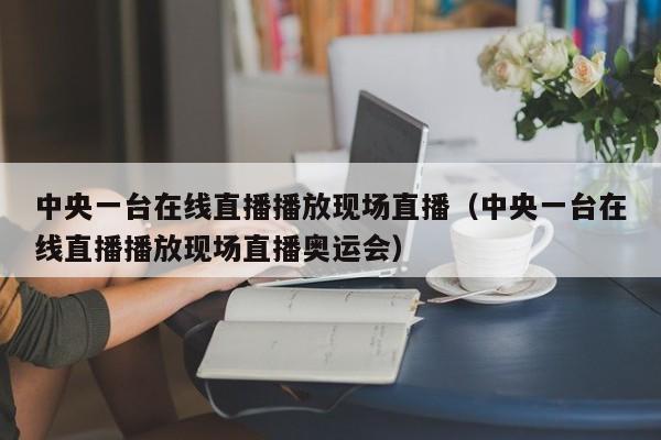 中央一台在线直播播放现场直播（中央一台在线直播播放现场直播奥运会）