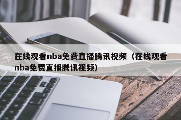 在线观看nba免费直播腾讯视频（在线观看nba免费直播腾讯视频）