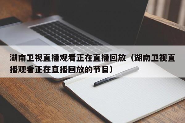 湖南卫视直播观看正在直播回放（湖南卫视直播观看正在直播回放的节目）