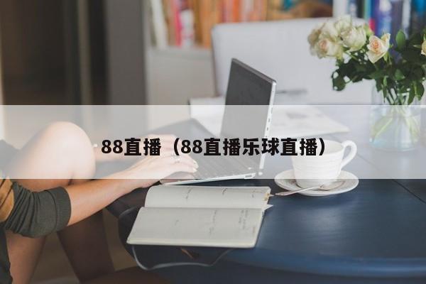 88直播（88直播乐球直播）