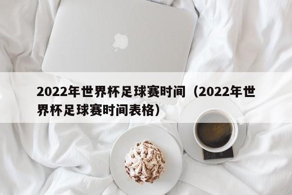 2022年世界杯足球赛时间（2022年世界杯足球赛时间表格）