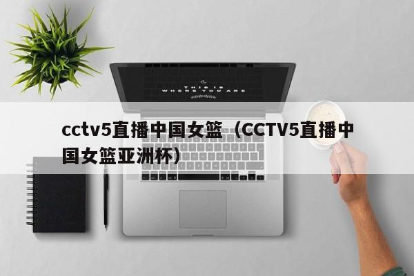 cctv5直播中国女篮（CCTV5直播中国女篮亚洲杯）