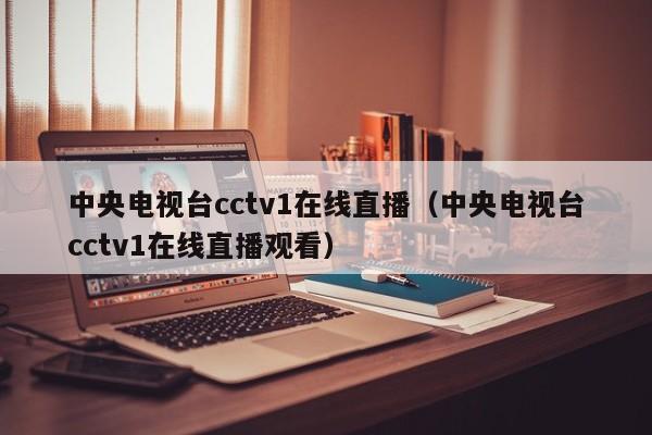 中央电视台cctv1在线直播（中央电视台cctv1在线直播观看）