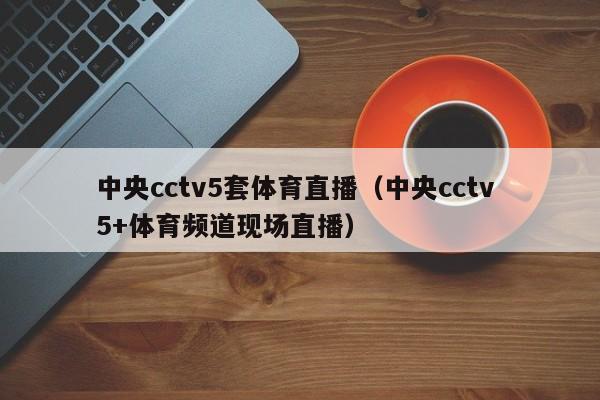 中央cctv5套体育直播（中央cctv 5+体育频道现场直播）