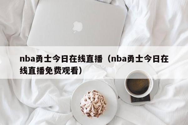 nba勇士今日在线直播（nba勇士今日在线直播免费观看）