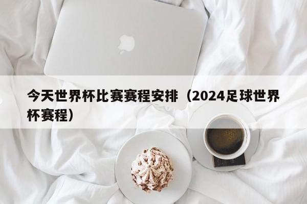 今天世界杯比赛赛程安排（2024足球世界杯赛程）