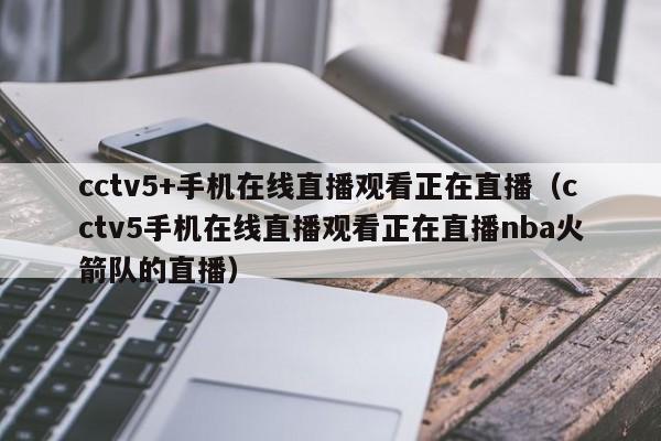 cctv5+手机在线直播观看正在直播（cctv5手机在线直播观看正在直播nba火箭队的直播）