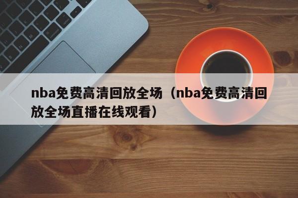 nba免费高清回放全场（nba免费高清回放全场直播在线观看）