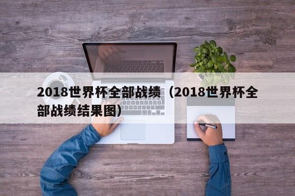 2018世界杯全部战绩（2018世界杯全部战绩结果图）