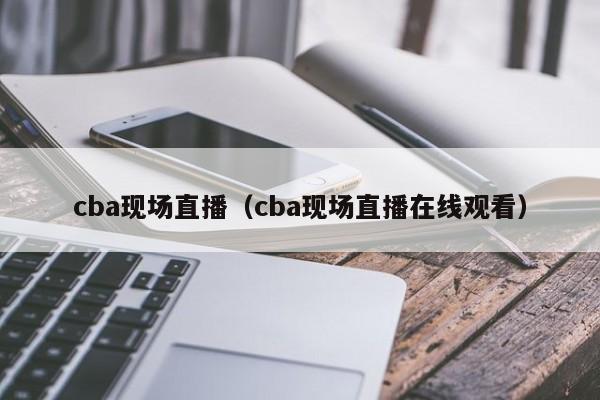 cba现场直播（cba现场直播在线观看）