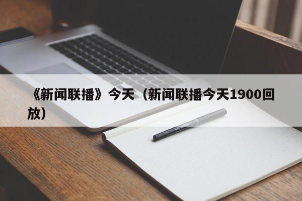 《新闻联播》今天（新闻联播今天1900回放）