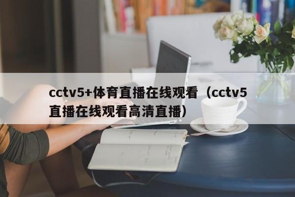 cctv5+体育直播在线观看（cctv5直播在线观看高清直播）